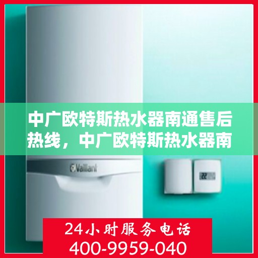 中广欧特斯热水器南通售后热线，中广欧特斯热水器南通售后热线，专业维修服务，贴心解决方案