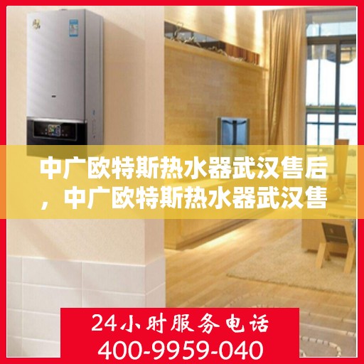 中广欧特斯热水器武汉售后，中广欧特斯热水器武汉售后服务解析