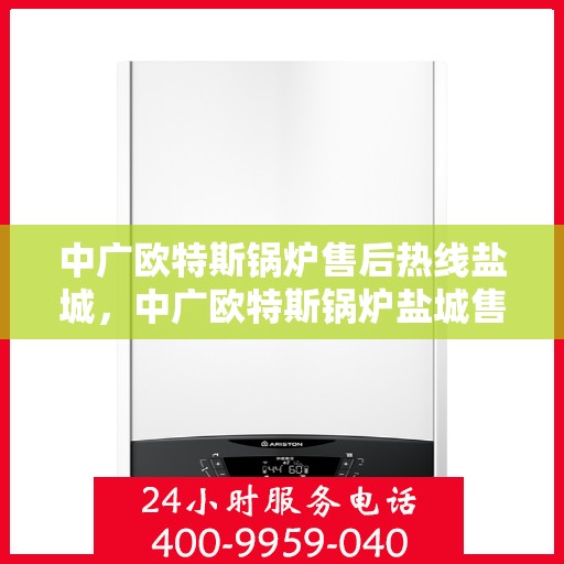 中广欧特斯锅炉售后热线盐城，中广欧特斯锅炉盐城售后热线及服务详解