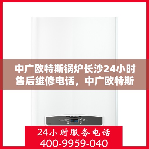 中广欧特斯锅炉长沙24小时售后维修电话，中广欧特斯锅炉长沙全天候售后维修服务热线