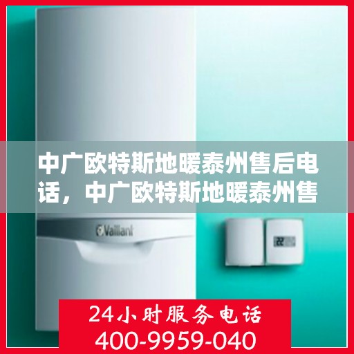 中广欧特斯地暖泰州售后电话，中广欧特斯地暖泰州售后服务热线及电话全解析