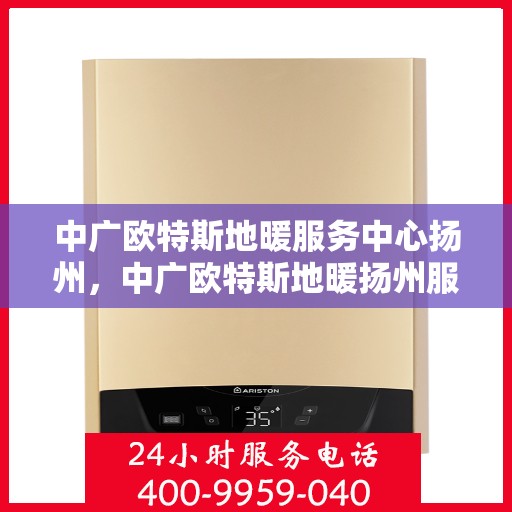 中广欧特斯地暖服务中心扬州，中广欧特斯地暖扬州服务中心，专业品质，温暖您的生活
