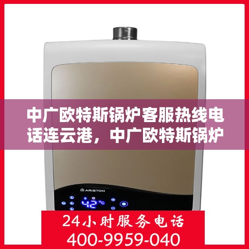 中广欧特斯锅炉客服热线电话连云港，中广欧特斯锅炉连云港客服热线电话及服务一览