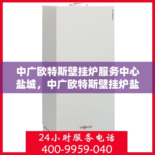 中广欧特斯壁挂炉服务中心盐城，中广欧特斯壁挂炉盐城服务中心，专业维修与优质服务并行