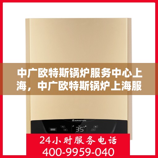 中广欧特斯锅炉服务中心上海，中广欧特斯锅炉上海服务中心，专业维修与高效服务一站解决