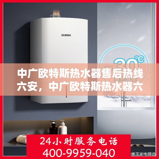 中广欧特斯热水器售后热线六安，中广欧特斯热水器六安售后热线及服务一览