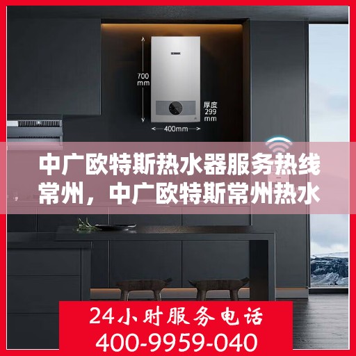 中广欧特斯热水器服务热线常州，中广欧特斯常州热水器服务热线解析与体验分享