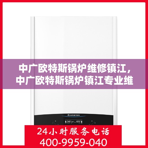 中广欧特斯锅炉维修镇江，中广欧特斯锅炉镇江专业维修服务
