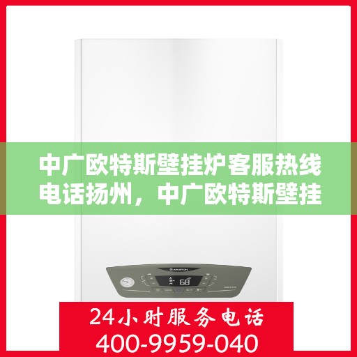中广欧特斯壁挂炉客服热线电话扬州，中广欧特斯壁挂炉扬州客服热线电话及售后服务解析