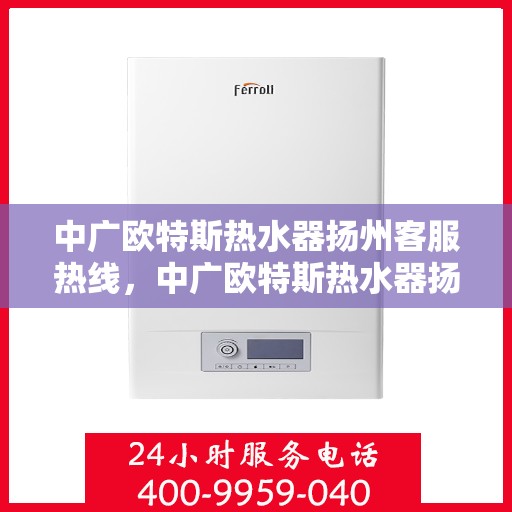 中广欧特斯热水器扬州客服热线，中广欧特斯热水器扬州客服热线，专业团队，贴心服务