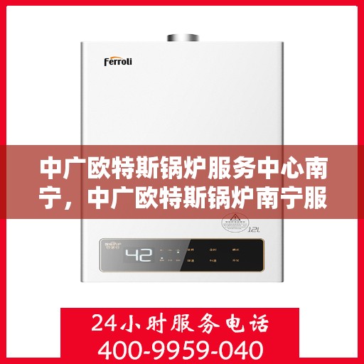 中广欧特斯锅炉服务中心南宁，中广欧特斯锅炉南宁服务中心，专业维修与高效服务并行
