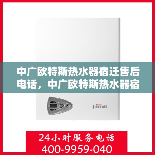 中广欧特斯热水器宿迁售后电话，中广欧特斯热水器宿迁售后服务热线及电话全解析