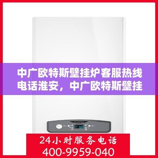 中广欧特斯壁挂炉客服热线电话淮安，中广欧特斯壁挂炉淮安客服热线电话全解析