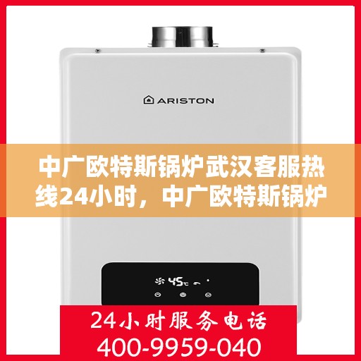 中广欧特斯锅炉武汉客服热线24小时，中广欧特斯锅炉武汉全天候客服热线，您的温暖保障，随时在线解答
