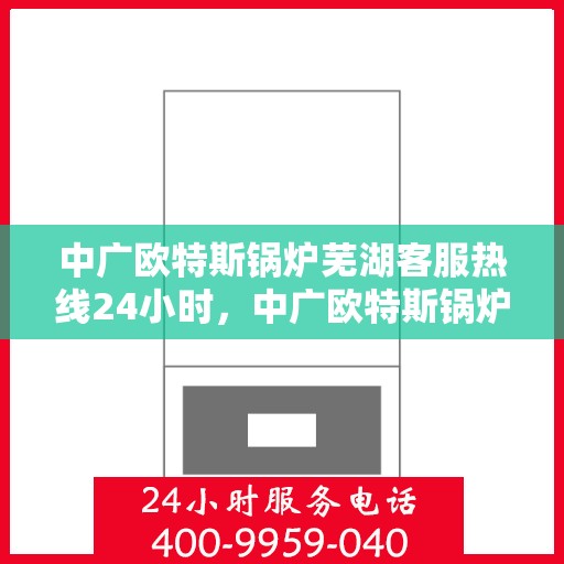 中广欧特斯锅炉芜湖客服热线24小时，中广欧特斯锅炉芜湖客服热线全天候服务，温暖不打烊