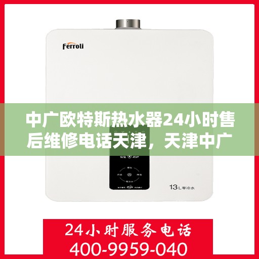 中广欧特斯热水器24小时售后维修电话天津，天津中广欧特斯热水器全天候售后维修服务热线