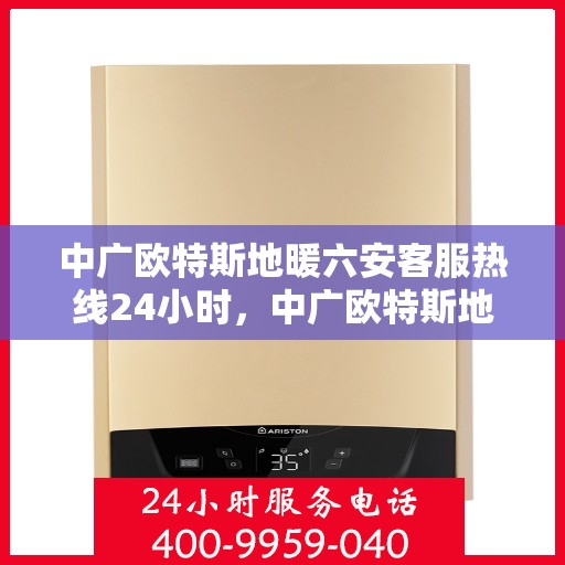 中广欧特斯地暖六安客服热线24小时，中广欧特斯地暖六安客服热线全天候服务，温暖不打烊