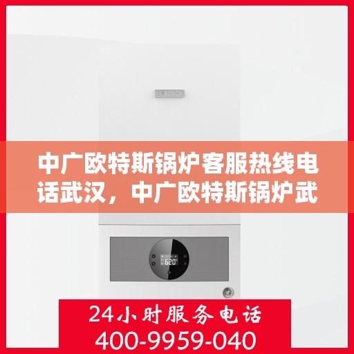 中广欧特斯锅炉客服热线电话武汉，中广欧特斯锅炉武汉客服热线电话详解