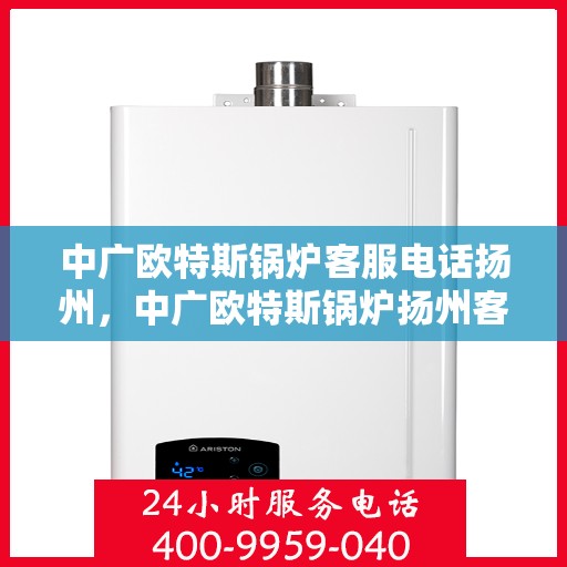 中广欧特斯锅炉客服电话扬州，中广欧特斯锅炉扬州客服热线及咨询电话号码全解析