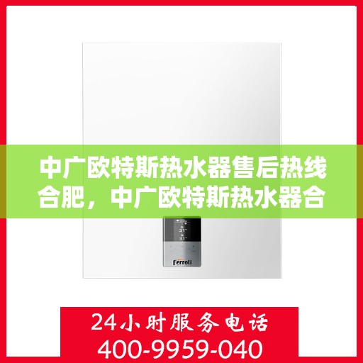 中广欧特斯热水器售后热线合肥，中广欧特斯热水器合肥售后热线及服务一览