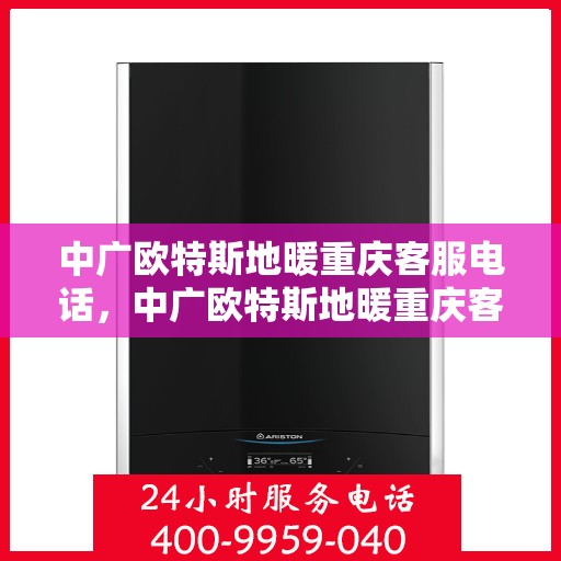 中广欧特斯地暖重庆客服电话，中广欧特斯地暖重庆客服热线，一站式专业咨询与售后服务支持