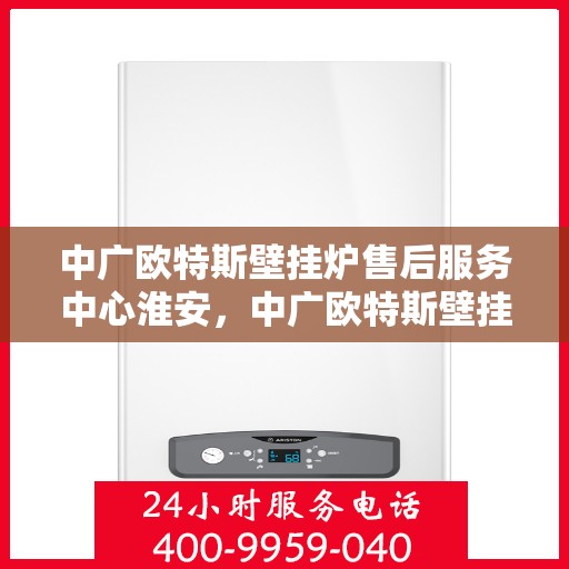 中广欧特斯壁挂炉售后服务中心淮安，中广欧特斯壁挂炉淮安售后服务中心，专业维修，贴心服务