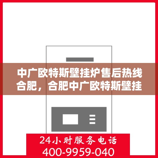 中广欧特斯壁挂炉售后热线合肥，合肥中广欧特斯壁挂炉售后热线及服务解析