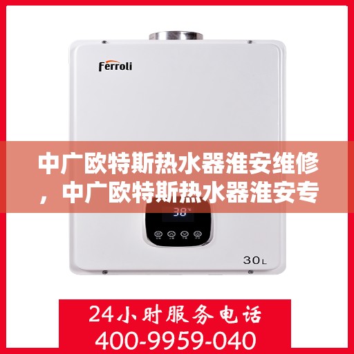 中广欧特斯热水器淮安维修，中广欧特斯热水器淮安专业维修服务