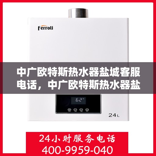 中广欧特斯热水器盐城客服电话，中广欧特斯热水器盐城客服热线及售后服务指南