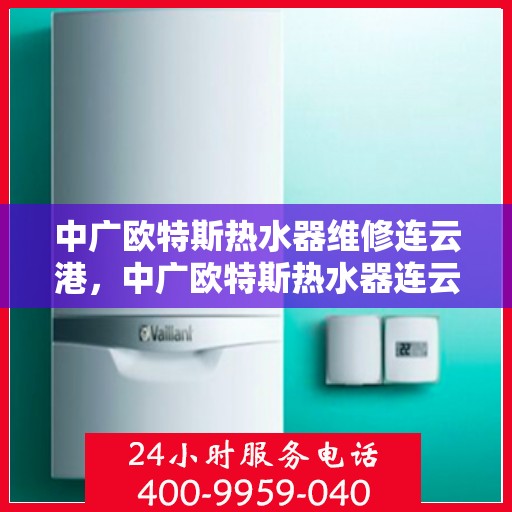 中广欧特斯热水器维修连云港，中广欧特斯热水器连云港专业维修服务