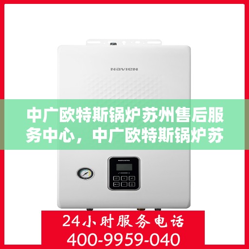 中广欧特斯锅炉苏州售后服务中心，中广欧特斯锅炉苏州售后服务中心，专业维修与优质服务并行