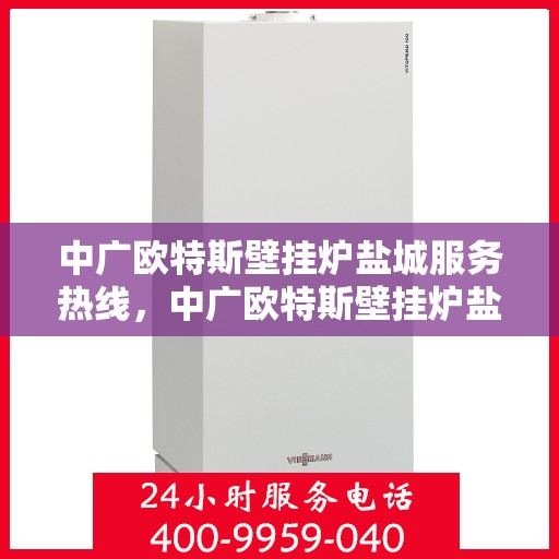 中广欧特斯壁挂炉盐城服务热线，中广欧特斯壁挂炉盐城服务热线，专业团队，贴心服务，为您温暖护航
