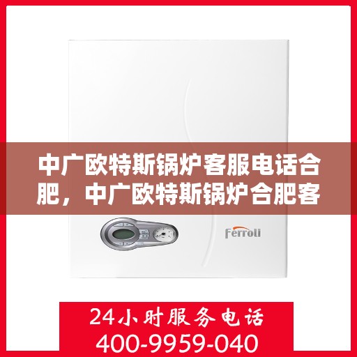 中广欧特斯锅炉客服电话合肥，中广欧特斯锅炉合肥客服热线及咨询服务中心