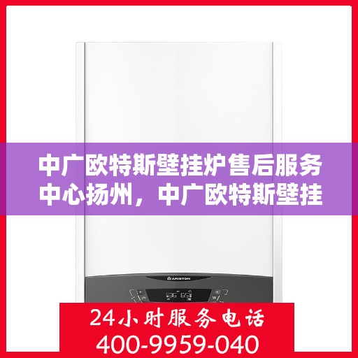 中广欧特斯壁挂炉售后服务中心扬州，中广欧特斯壁挂炉扬州售后服务中心，专业维修，贴心服务