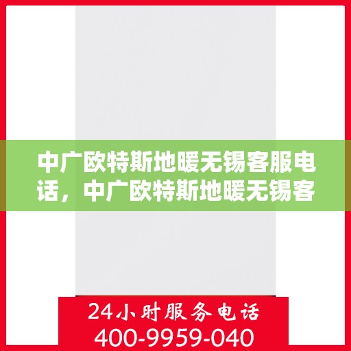 中广欧特斯地暖无锡客服电话，中广欧特斯地暖无锡客服热线及咨询中心服务指南