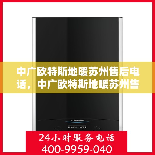 中广欧特斯地暖苏州售后电话，中广欧特斯地暖苏州售后服务热线及电话全解析