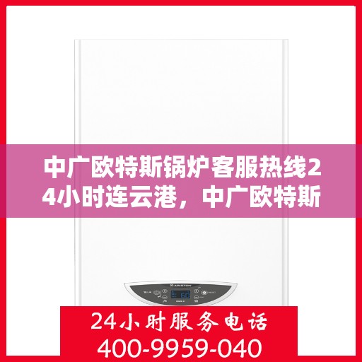 中广欧特斯锅炉客服热线24小时连云港，中广欧特斯锅炉连云港24小时客服热线全天候服务