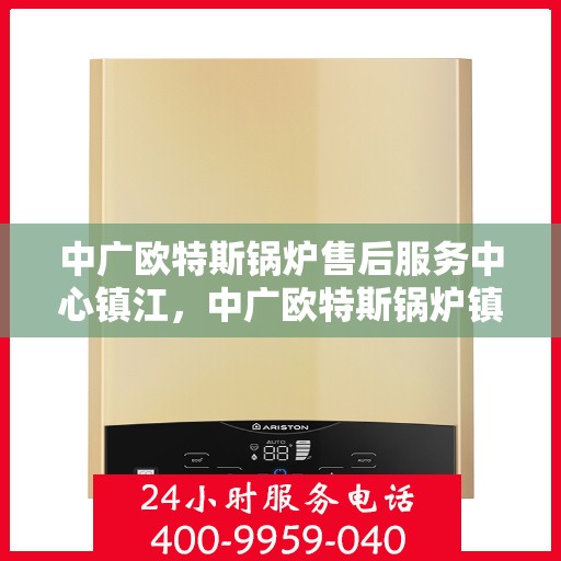 中广欧特斯锅炉售后服务中心镇江，中广欧特斯锅炉镇江售后服务中心，专业维修，贴心服务