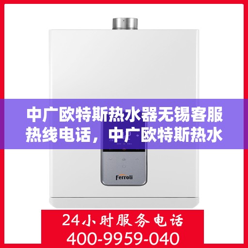中广欧特斯热水器无锡客服热线电话，中广欧特斯热水器无锡客服热线详解，一站式服务热线电话及更多服务资讯揭秘