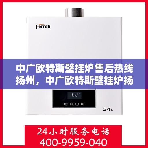 中广欧特斯壁挂炉售后热线扬州，中广欧特斯壁挂炉扬州售后热线及维修服务指南