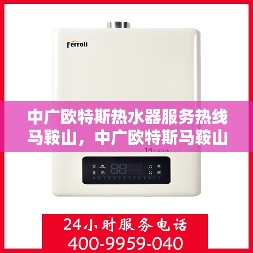 中广欧特斯热水器服务热线马鞍山，中广欧特斯马鞍山热水器服务热线解析与体验分享