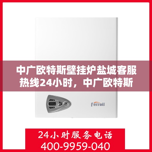 中广欧特斯壁挂炉盐城客服热线24小时，中广欧特斯壁挂炉盐城客服热线全天候服务，温暖您的每一个需求瞬间