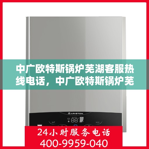 中广欧特斯锅炉芜湖客服热线电话，中广欧特斯锅炉芜湖客服热线详解，一站式解决方案与贴心服务热线揭秘