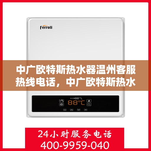 中广欧特斯热水器温州客服热线电话，中广欧特斯热水器温州客服热线详解，一站式服务与支持热线电话揭秘