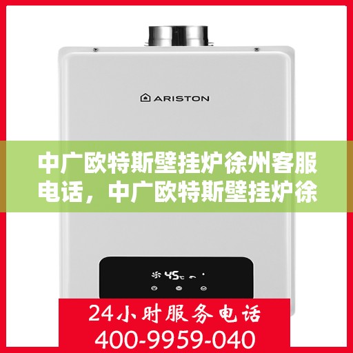 中广欧特斯壁挂炉徐州客服电话，中广欧特斯壁挂炉徐州客服热线及咨询服务中心联系方式