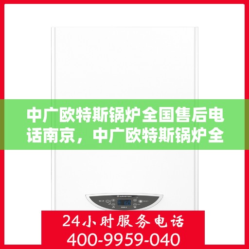 中广欧特斯锅炉全国售后电话南京，中广欧特斯锅炉全国售后电话——南京服务热线揭秘