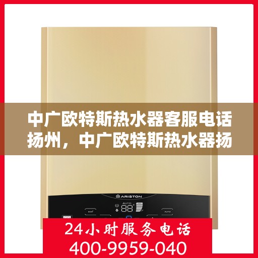 中广欧特斯热水器客服电话扬州，中广欧特斯热水器扬州客服热线及咨询电话号码