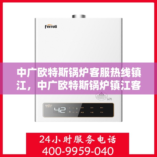 中广欧特斯锅炉客服热线镇江，中广欧特斯锅炉镇江客服热线，专业解答，贴心服务