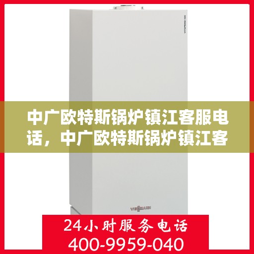 中广欧特斯锅炉镇江客服电话，中广欧特斯锅炉镇江客服热线及咨询电话号码解析