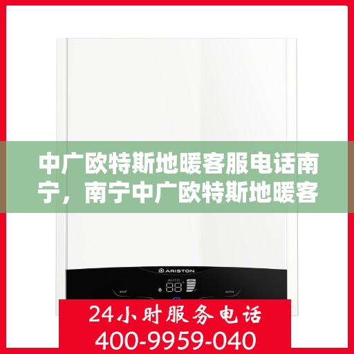 中广欧特斯地暖客服电话南宁，南宁中广欧特斯地暖客服热线